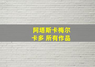 阿塔斯卡梅尔卡多 所有作品